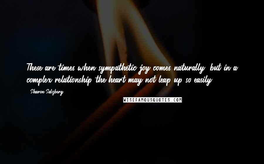 Sharon Salzberg Quotes: These are times when sympathetic joy comes naturally, but in a complex relationship the heart may not leap up so easily.