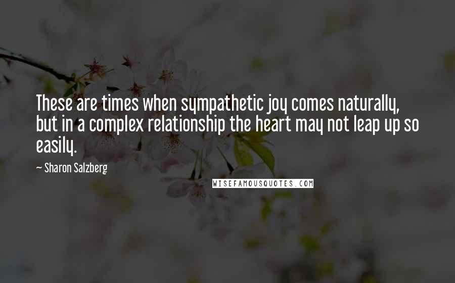 Sharon Salzberg Quotes: These are times when sympathetic joy comes naturally, but in a complex relationship the heart may not leap up so easily.