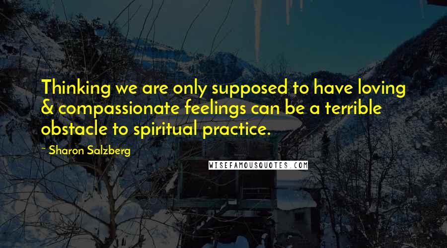 Sharon Salzberg Quotes: Thinking we are only supposed to have loving & compassionate feelings can be a terrible obstacle to spiritual practice.