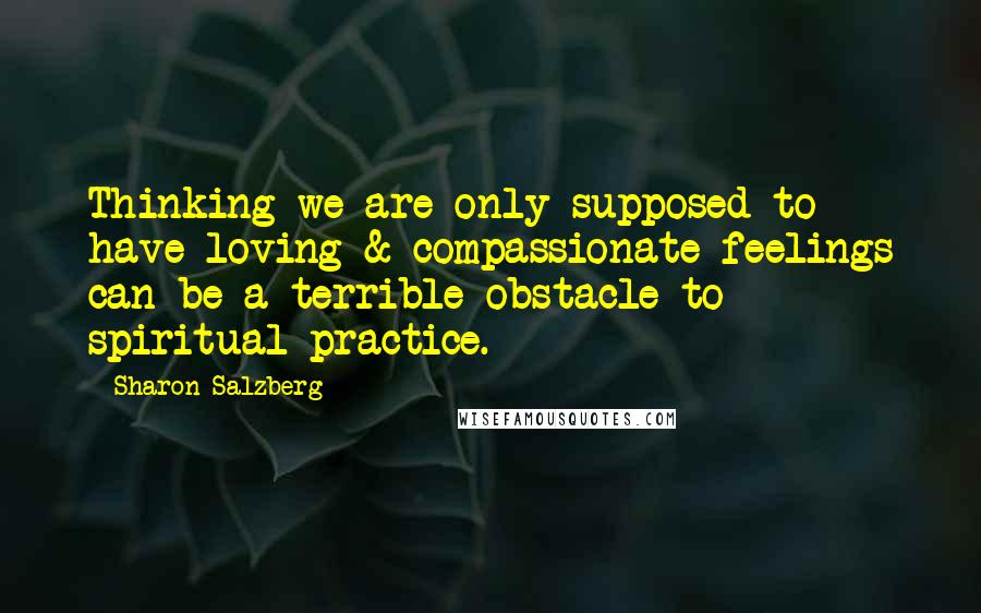 Sharon Salzberg Quotes: Thinking we are only supposed to have loving & compassionate feelings can be a terrible obstacle to spiritual practice.