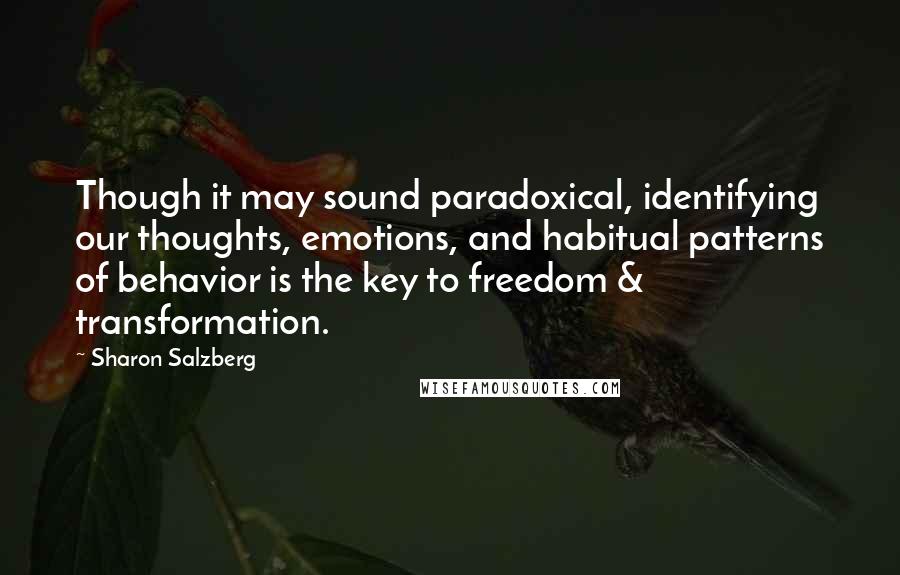 Sharon Salzberg Quotes: Though it may sound paradoxical, identifying our thoughts, emotions, and habitual patterns of behavior is the key to freedom & transformation.