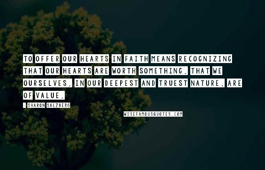 Sharon Salzberg Quotes: To offer our hearts in faith means recognizing that our hearts are worth something, that we ourselves, in our deepest and truest nature, are of value.