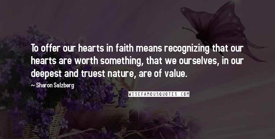 Sharon Salzberg Quotes: To offer our hearts in faith means recognizing that our hearts are worth something, that we ourselves, in our deepest and truest nature, are of value.