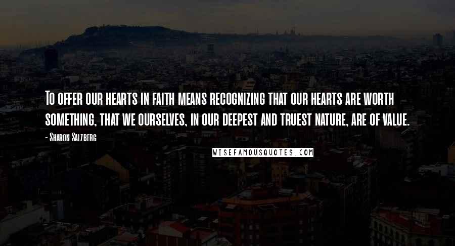 Sharon Salzberg Quotes: To offer our hearts in faith means recognizing that our hearts are worth something, that we ourselves, in our deepest and truest nature, are of value.