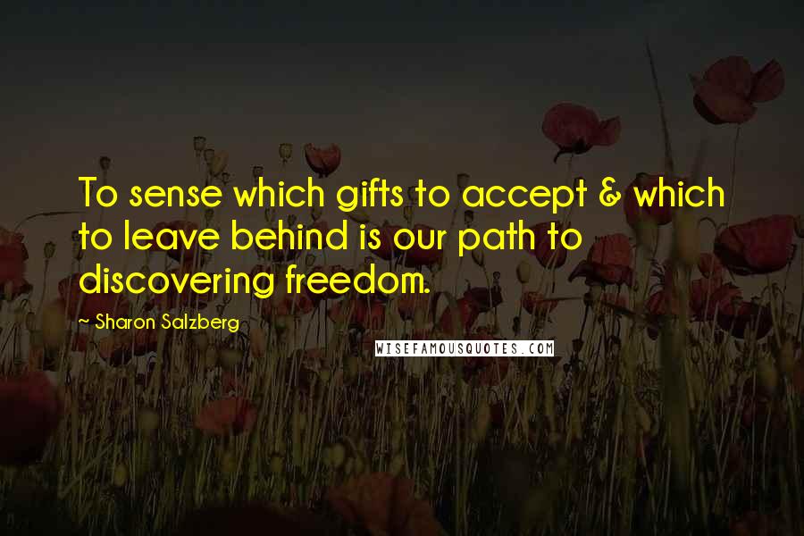 Sharon Salzberg Quotes: To sense which gifts to accept & which to leave behind is our path to discovering freedom.