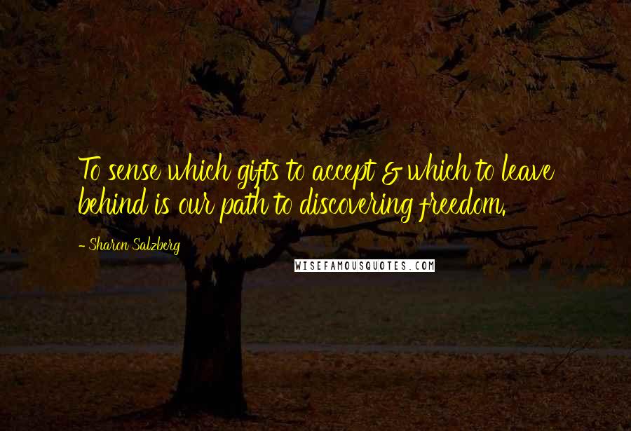 Sharon Salzberg Quotes: To sense which gifts to accept & which to leave behind is our path to discovering freedom.