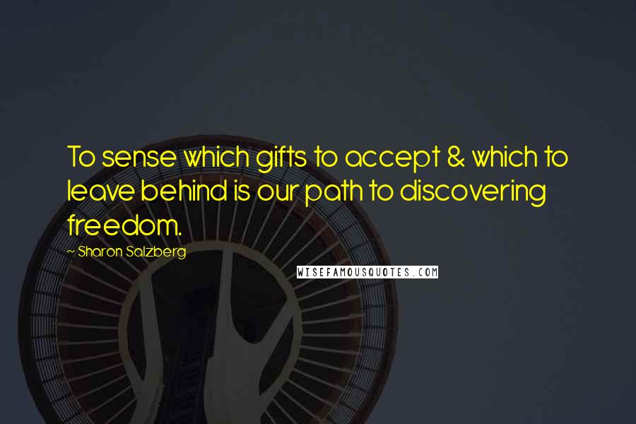 Sharon Salzberg Quotes: To sense which gifts to accept & which to leave behind is our path to discovering freedom.