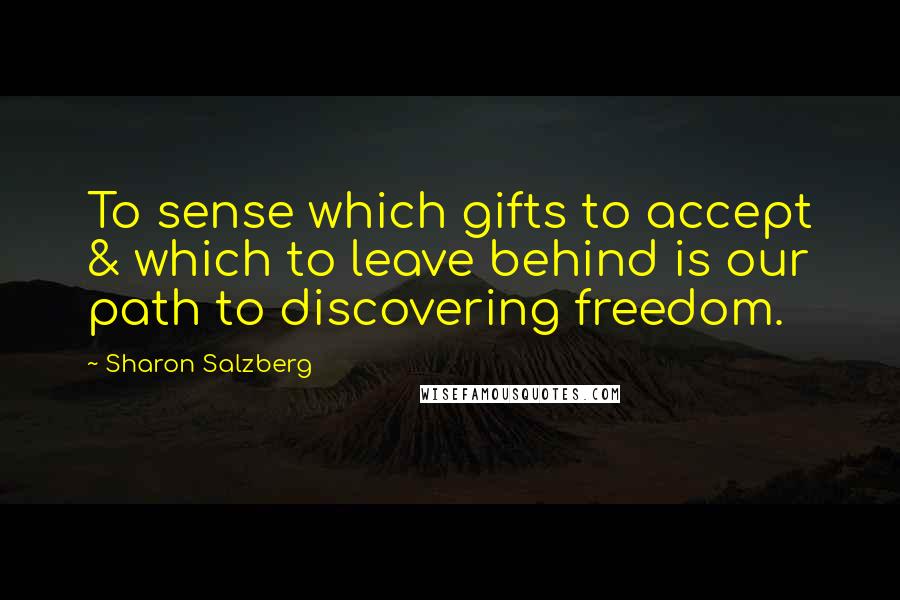 Sharon Salzberg Quotes: To sense which gifts to accept & which to leave behind is our path to discovering freedom.