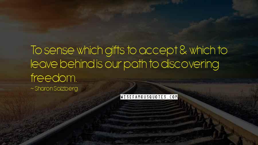 Sharon Salzberg Quotes: To sense which gifts to accept & which to leave behind is our path to discovering freedom.