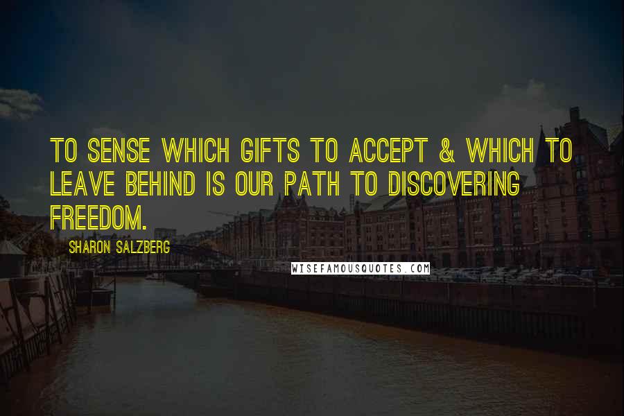 Sharon Salzberg Quotes: To sense which gifts to accept & which to leave behind is our path to discovering freedom.