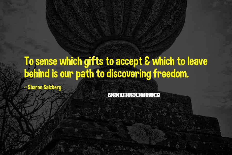 Sharon Salzberg Quotes: To sense which gifts to accept & which to leave behind is our path to discovering freedom.