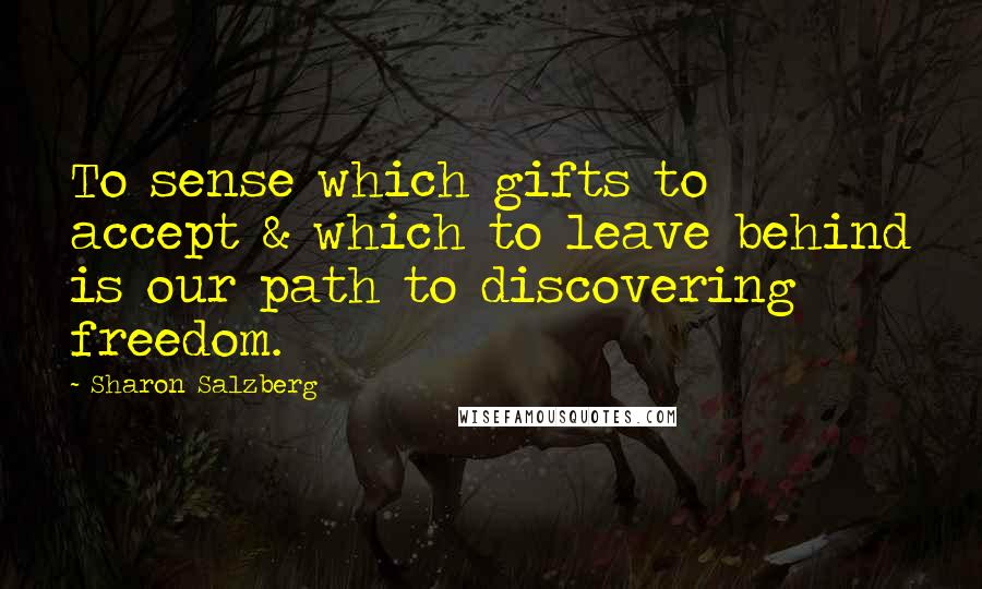 Sharon Salzberg Quotes: To sense which gifts to accept & which to leave behind is our path to discovering freedom.