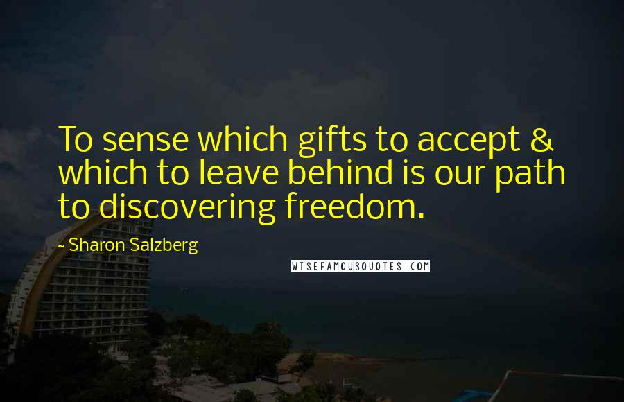 Sharon Salzberg Quotes: To sense which gifts to accept & which to leave behind is our path to discovering freedom.