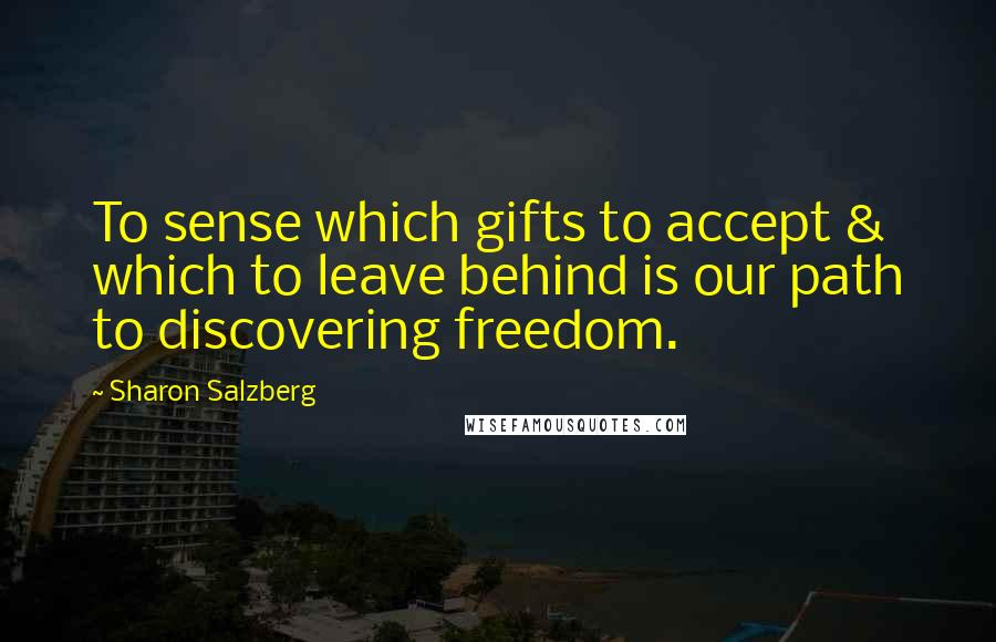 Sharon Salzberg Quotes: To sense which gifts to accept & which to leave behind is our path to discovering freedom.