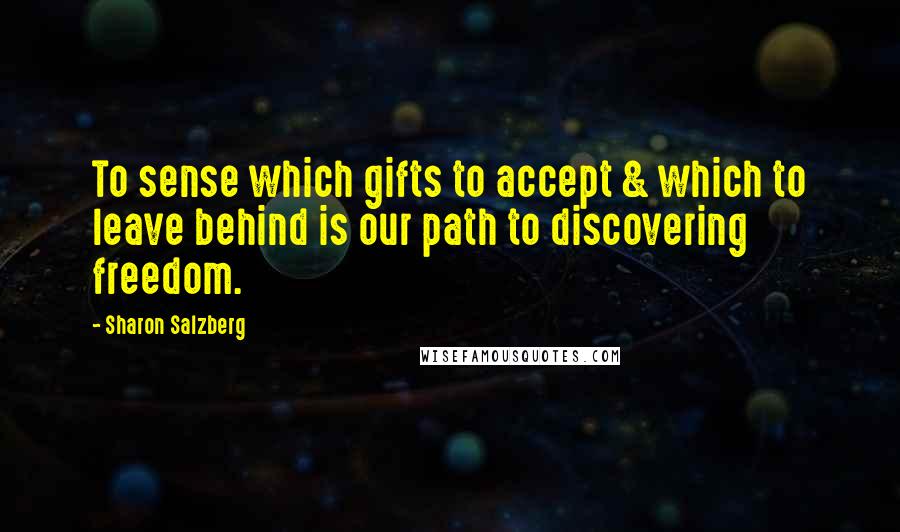 Sharon Salzberg Quotes: To sense which gifts to accept & which to leave behind is our path to discovering freedom.