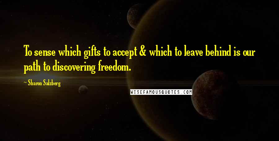 Sharon Salzberg Quotes: To sense which gifts to accept & which to leave behind is our path to discovering freedom.