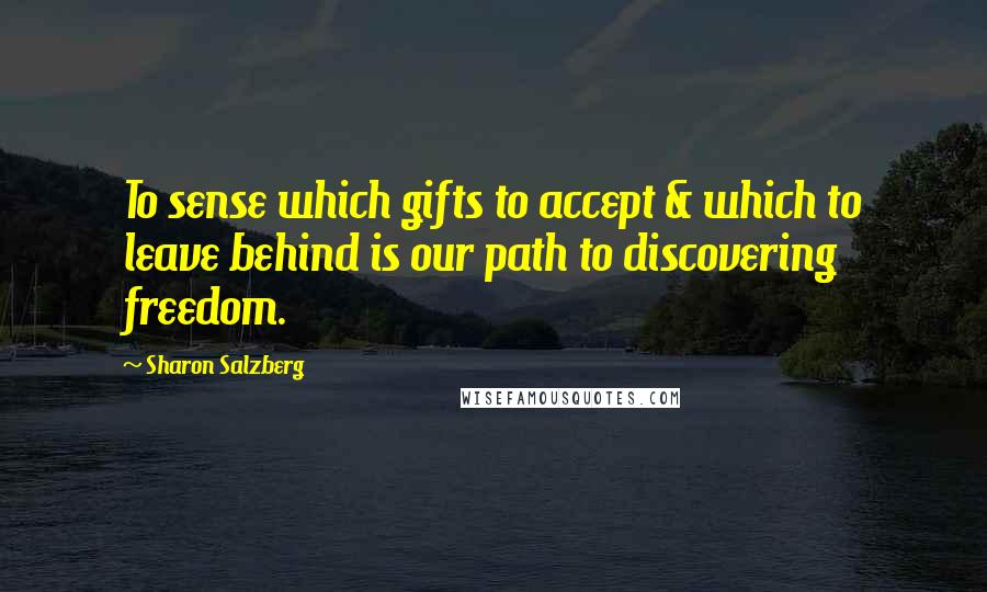 Sharon Salzberg Quotes: To sense which gifts to accept & which to leave behind is our path to discovering freedom.