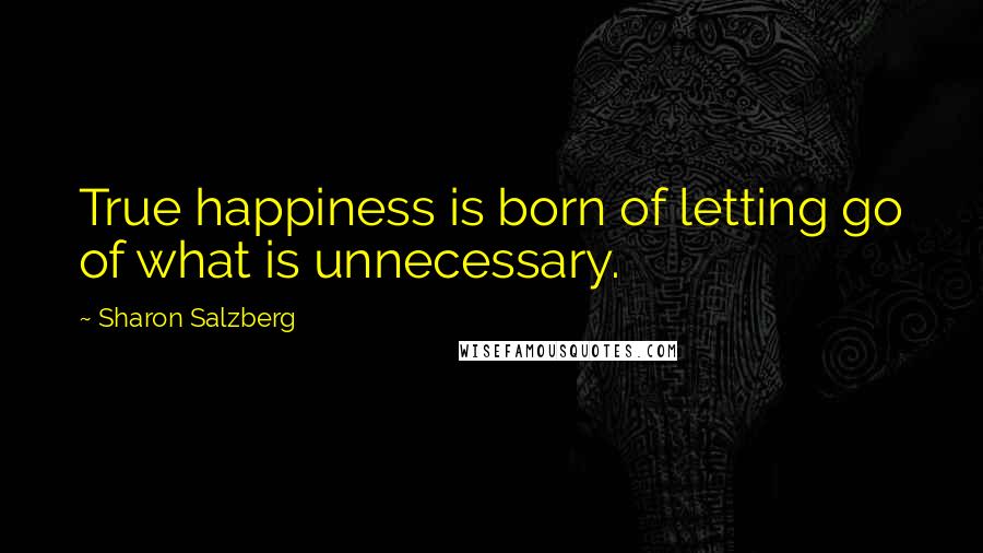 Sharon Salzberg Quotes: True happiness is born of letting go of what is unnecessary.