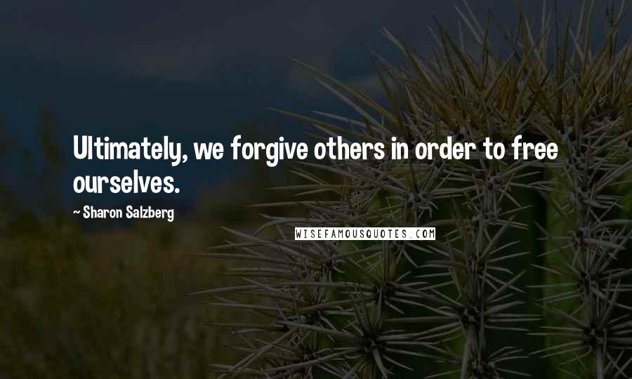 Sharon Salzberg Quotes: Ultimately, we forgive others in order to free ourselves.