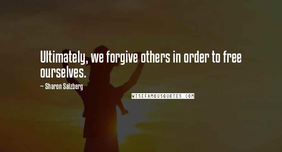 Sharon Salzberg Quotes: Ultimately, we forgive others in order to free ourselves.