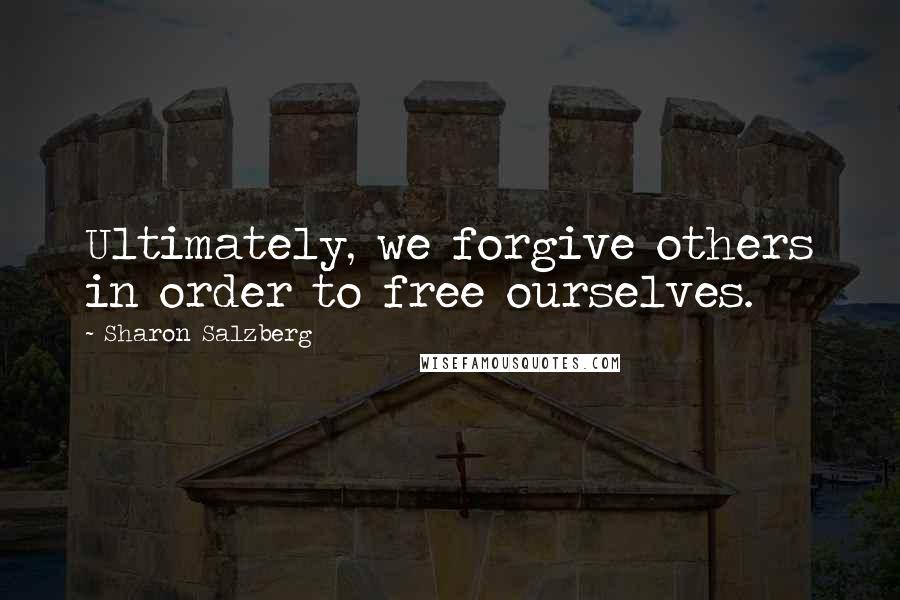 Sharon Salzberg Quotes: Ultimately, we forgive others in order to free ourselves.