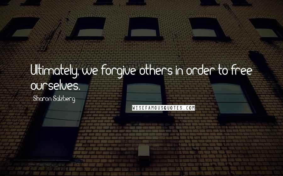 Sharon Salzberg Quotes: Ultimately, we forgive others in order to free ourselves.