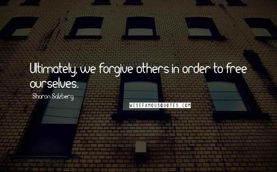 Sharon Salzberg Quotes: Ultimately, we forgive others in order to free ourselves.