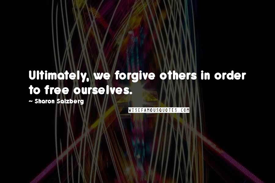 Sharon Salzberg Quotes: Ultimately, we forgive others in order to free ourselves.