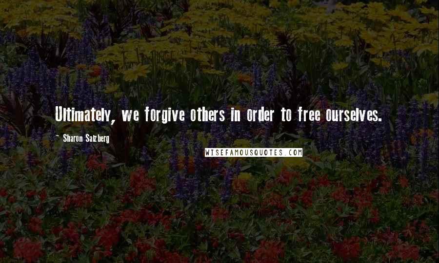 Sharon Salzberg Quotes: Ultimately, we forgive others in order to free ourselves.