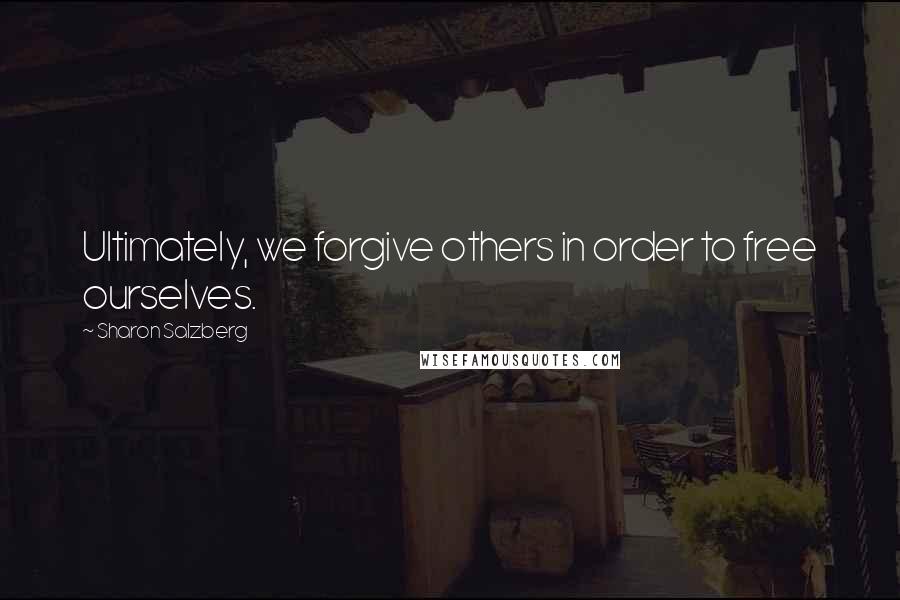 Sharon Salzberg Quotes: Ultimately, we forgive others in order to free ourselves.