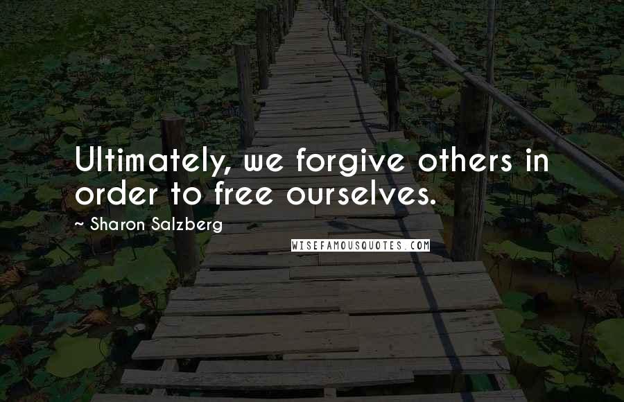 Sharon Salzberg Quotes: Ultimately, we forgive others in order to free ourselves.