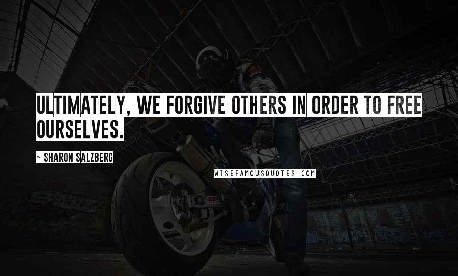 Sharon Salzberg Quotes: Ultimately, we forgive others in order to free ourselves.