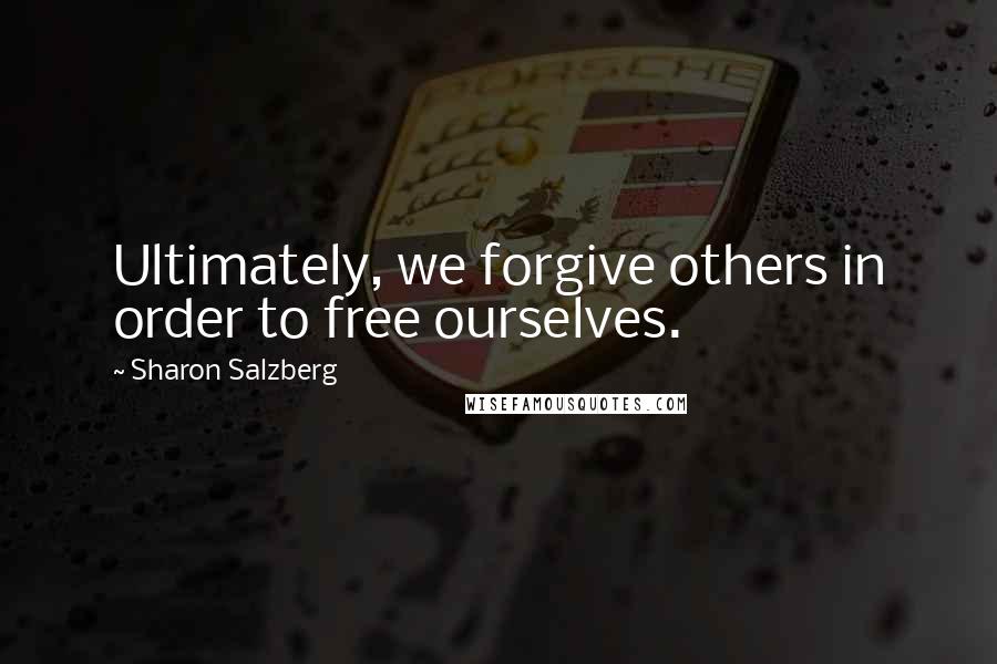 Sharon Salzberg Quotes: Ultimately, we forgive others in order to free ourselves.