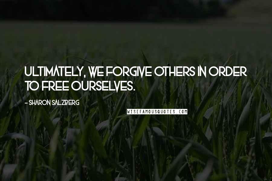 Sharon Salzberg Quotes: Ultimately, we forgive others in order to free ourselves.