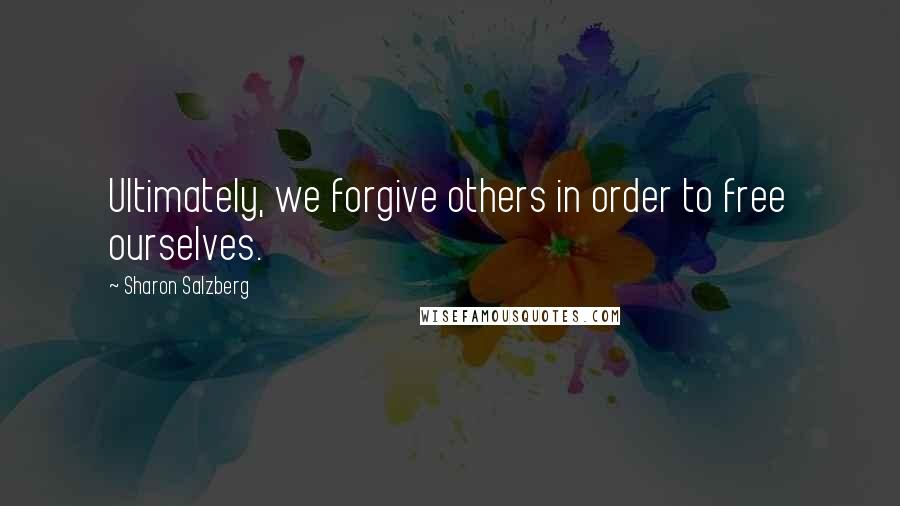 Sharon Salzberg Quotes: Ultimately, we forgive others in order to free ourselves.