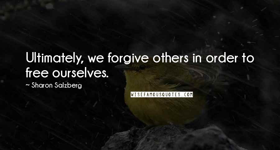 Sharon Salzberg Quotes: Ultimately, we forgive others in order to free ourselves.