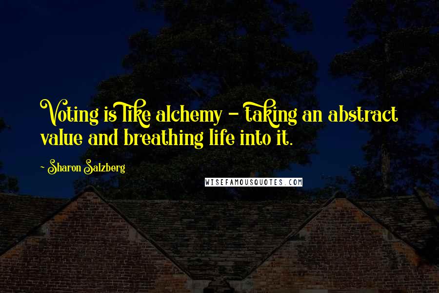 Sharon Salzberg Quotes: Voting is like alchemy - taking an abstract value and breathing life into it.