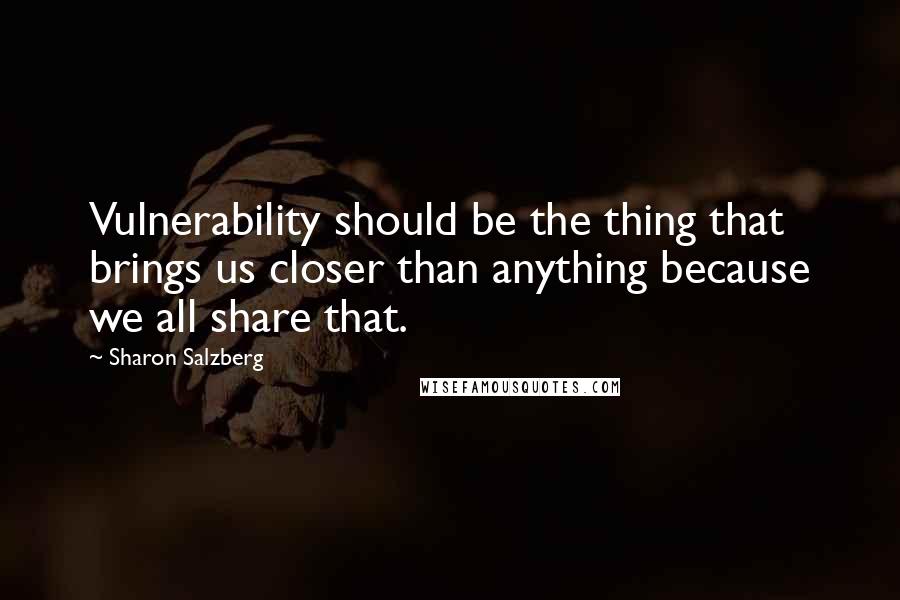 Sharon Salzberg Quotes: Vulnerability should be the thing that brings us closer than anything because we all share that.