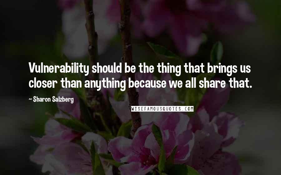 Sharon Salzberg Quotes: Vulnerability should be the thing that brings us closer than anything because we all share that.