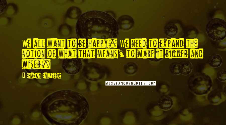 Sharon Salzberg Quotes: We all want to be happy. We need to expand the notion of what that means, to make it bigger and wiser.