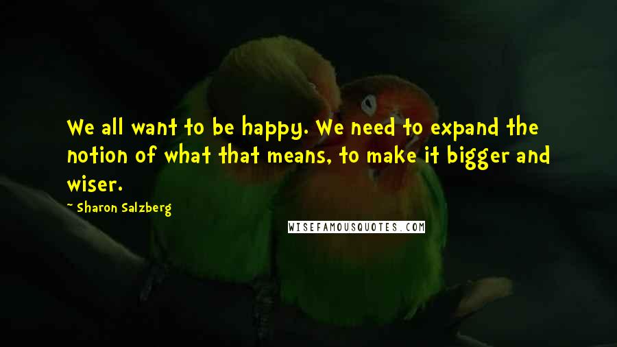 Sharon Salzberg Quotes: We all want to be happy. We need to expand the notion of what that means, to make it bigger and wiser.