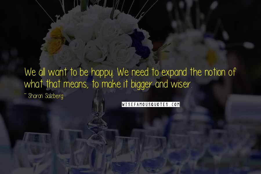 Sharon Salzberg Quotes: We all want to be happy. We need to expand the notion of what that means, to make it bigger and wiser.