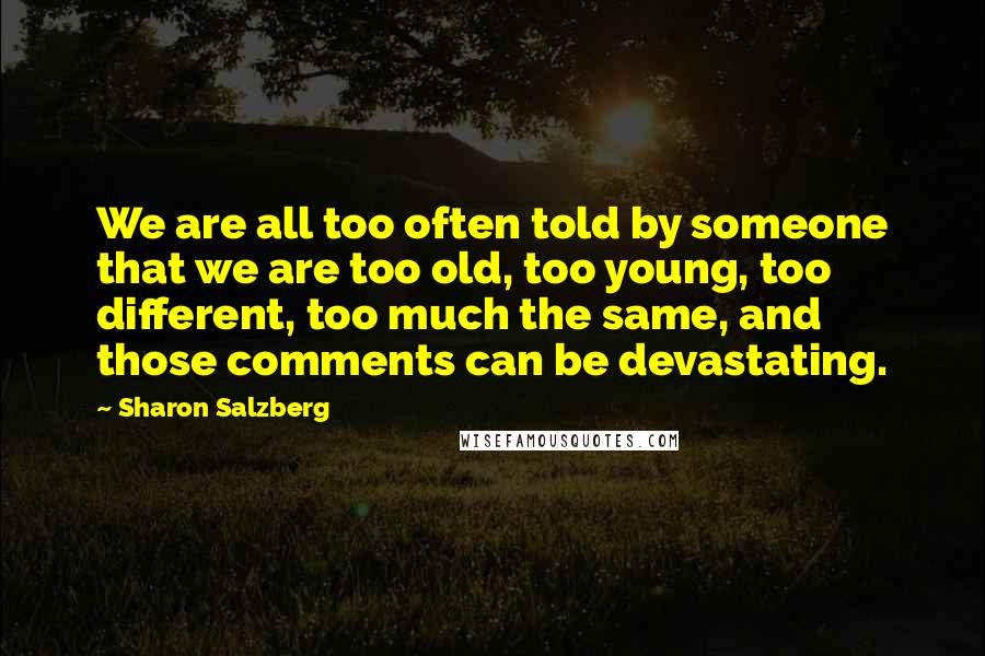 Sharon Salzberg Quotes: We are all too often told by someone that we are too old, too young, too different, too much the same, and those comments can be devastating.