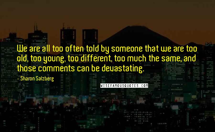 Sharon Salzberg Quotes: We are all too often told by someone that we are too old, too young, too different, too much the same, and those comments can be devastating.