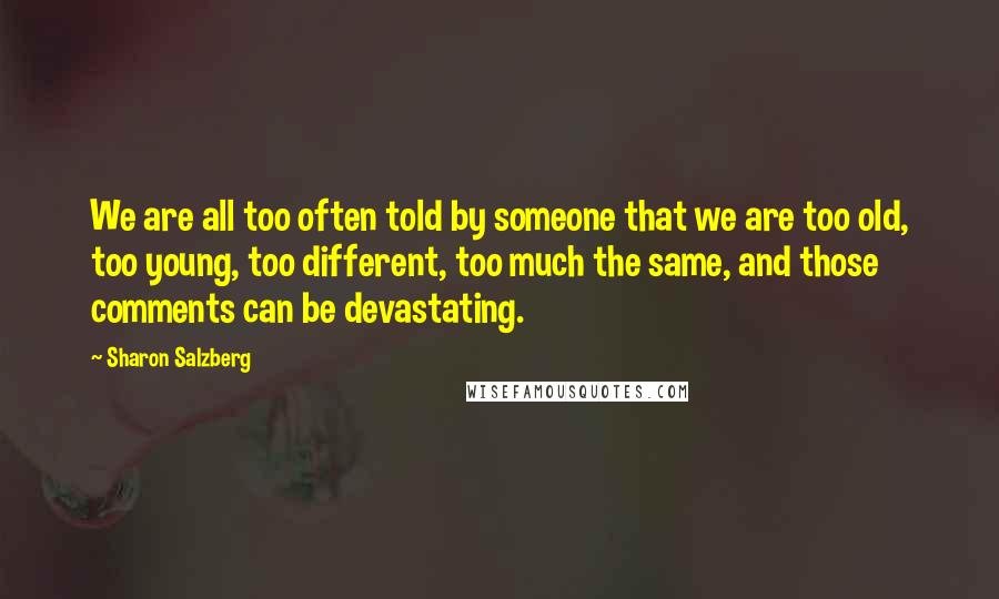 Sharon Salzberg Quotes: We are all too often told by someone that we are too old, too young, too different, too much the same, and those comments can be devastating.