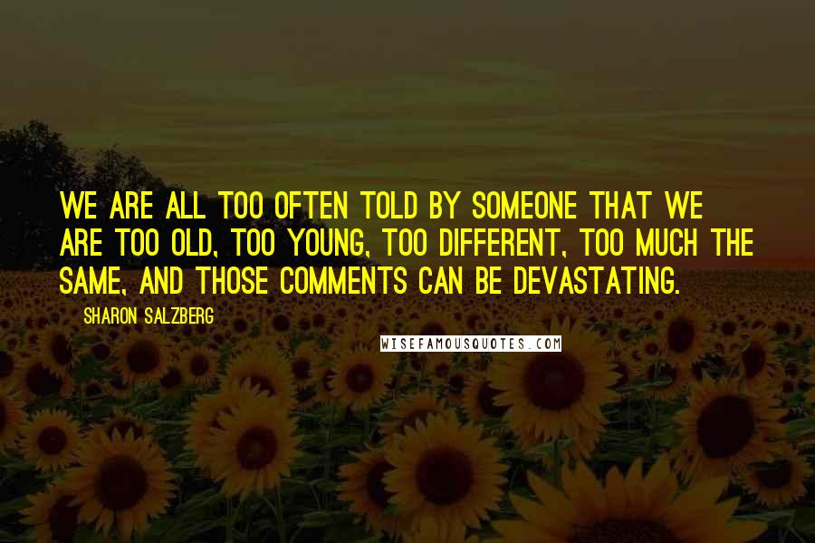Sharon Salzberg Quotes: We are all too often told by someone that we are too old, too young, too different, too much the same, and those comments can be devastating.