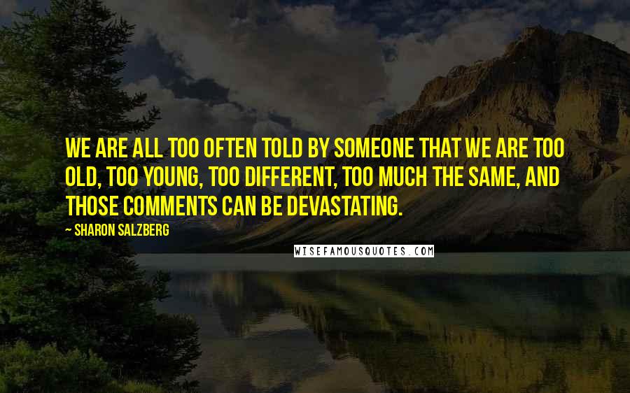 Sharon Salzberg Quotes: We are all too often told by someone that we are too old, too young, too different, too much the same, and those comments can be devastating.