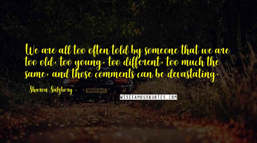 Sharon Salzberg Quotes: We are all too often told by someone that we are too old, too young, too different, too much the same, and those comments can be devastating.