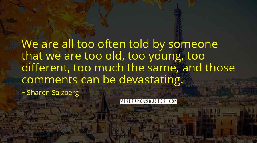 Sharon Salzberg Quotes: We are all too often told by someone that we are too old, too young, too different, too much the same, and those comments can be devastating.