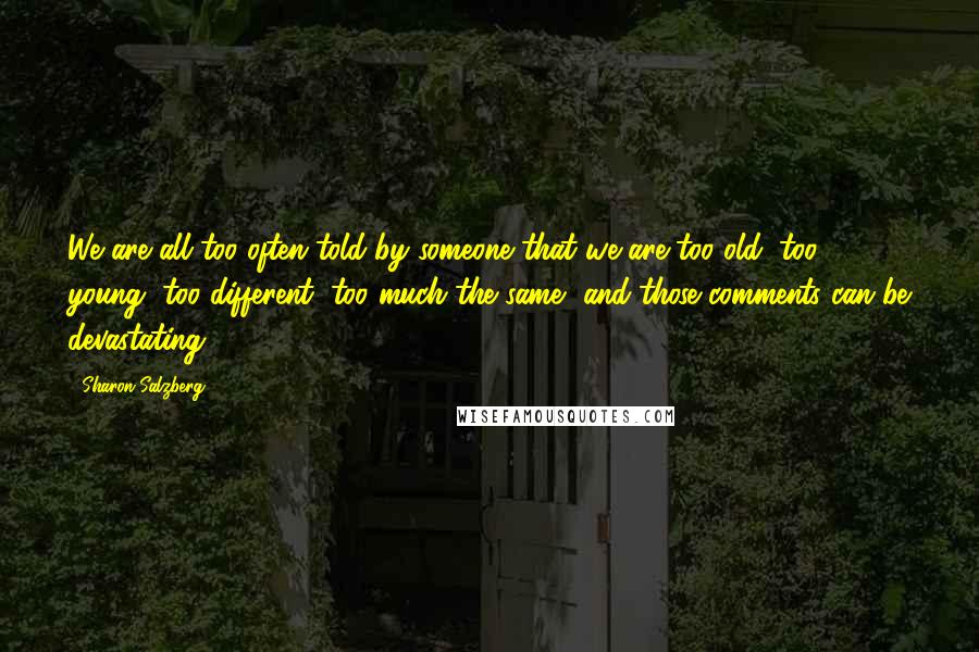 Sharon Salzberg Quotes: We are all too often told by someone that we are too old, too young, too different, too much the same, and those comments can be devastating.